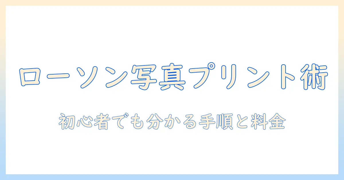 コンビニ 写真プリント ローソン やり方を徹底解説：スマホ写真をローソンでプリントする手順と料金