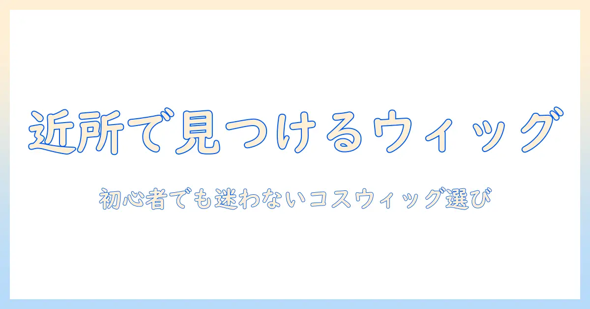 近くの店舗で見つけるコスプレ用ウィッグガイド|初めてでも分かる店舗選びとウィッグのポイント