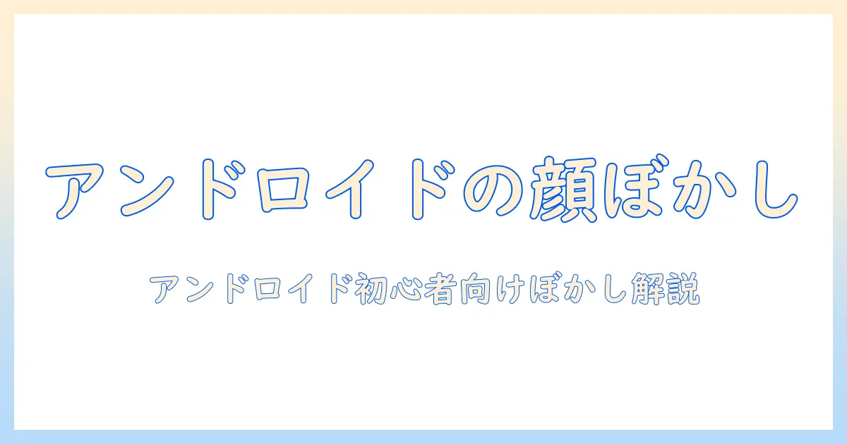 写真 顔 ぼかし アンドロイド—初心者向けの使い方とおすすめアプリの比較