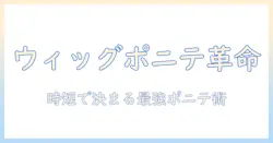 ウィッグで叶えるポニテヘアの作り方|ペットボトル活用アイデア付きの簡単スタイリング術