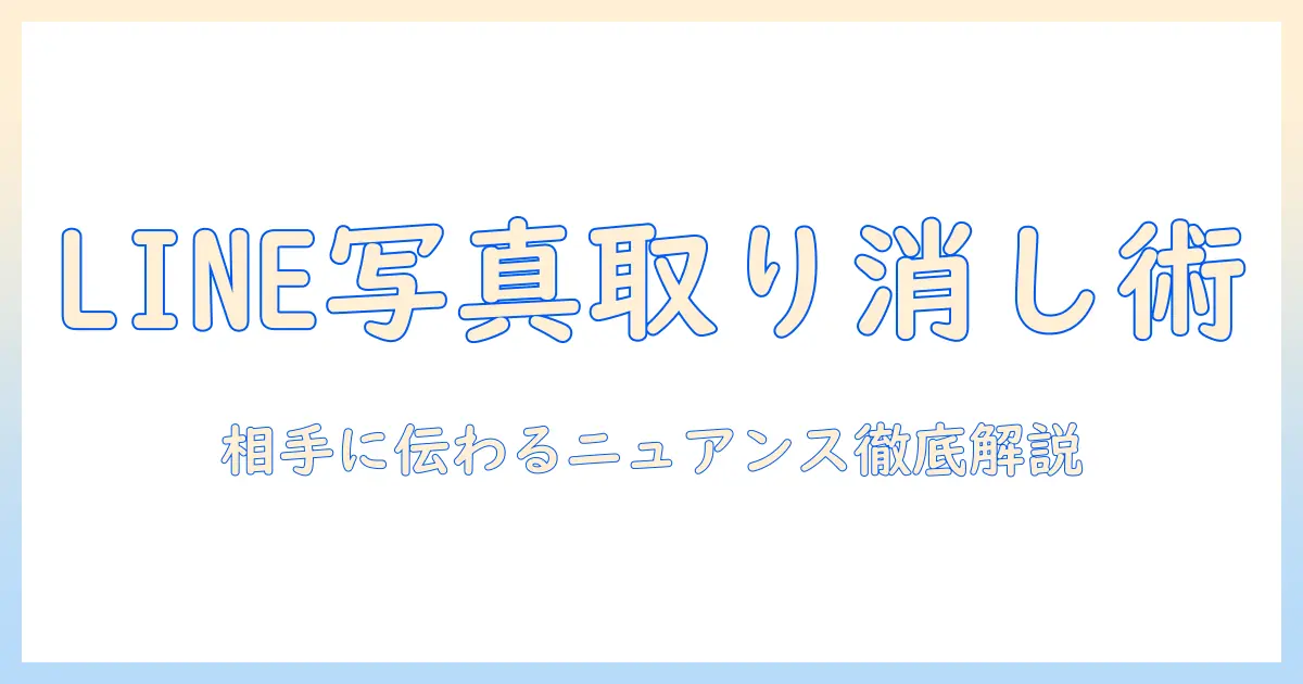 line 写真 送信取り消し 通知とは？相手にどう伝わるのか徹底解説