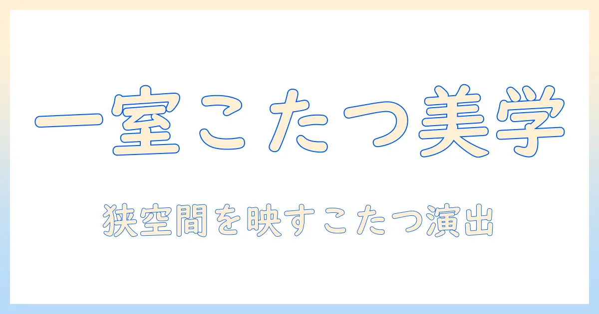 ワンルームでこたつをおしゃれに楽しむための実践ガイド