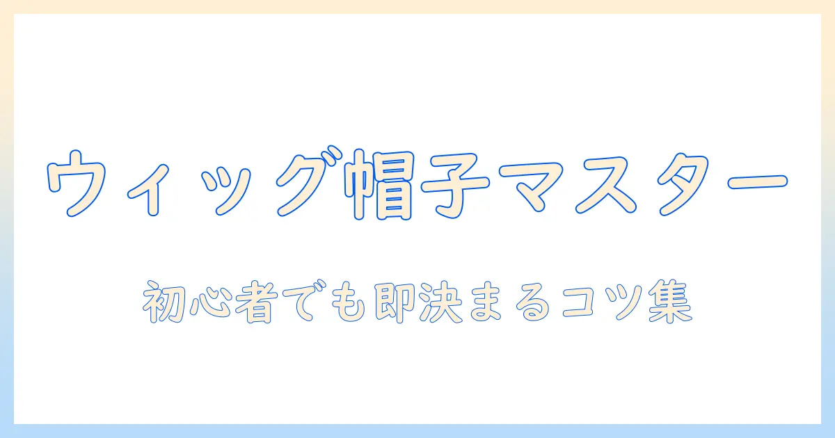 ウィッグと帽子のかぶり方をマスターする!初心者向けのコツとポイント