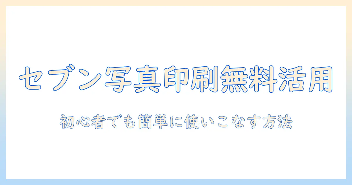セブン 写真 印刷 アプリ 無料で使いこなす方法と注意点｜初心者向けガイド