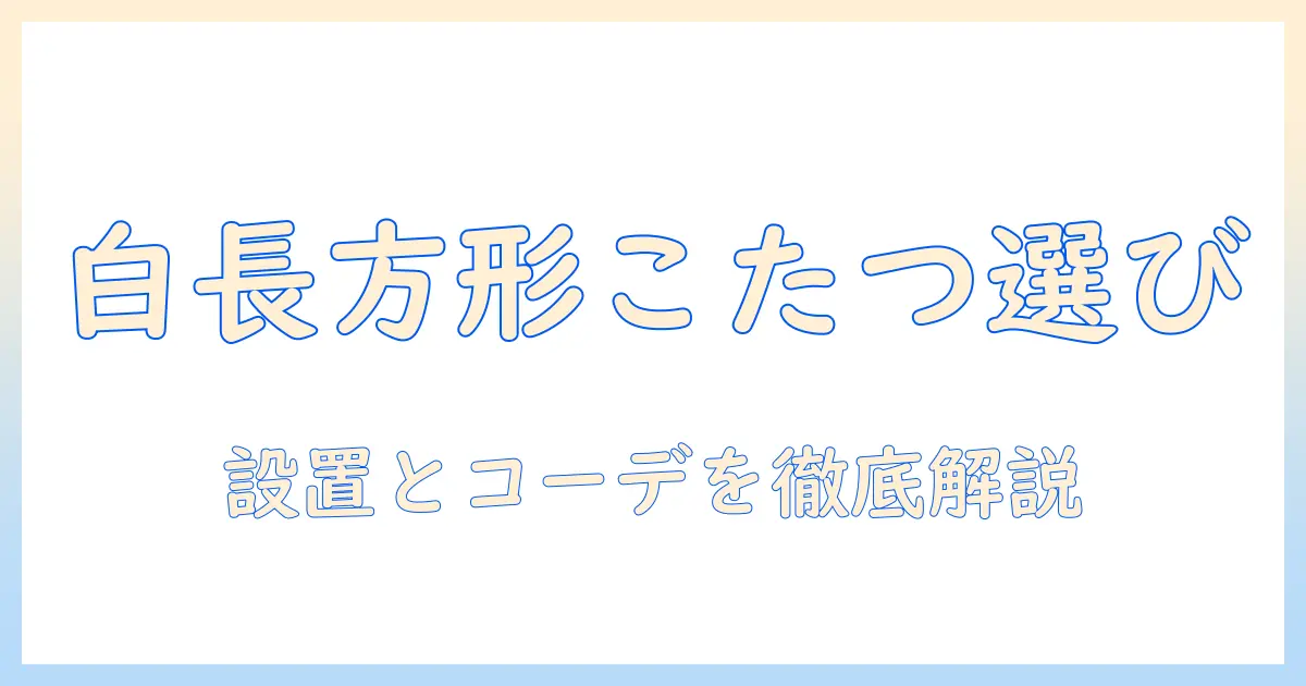 こたつ テーブル 白 長方形 150で選ぶコツとコーディネート術