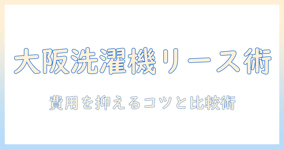 大阪で洗濯機をリースする方法と選び方｜費用を抑えるポイントと大阪のサービス比較