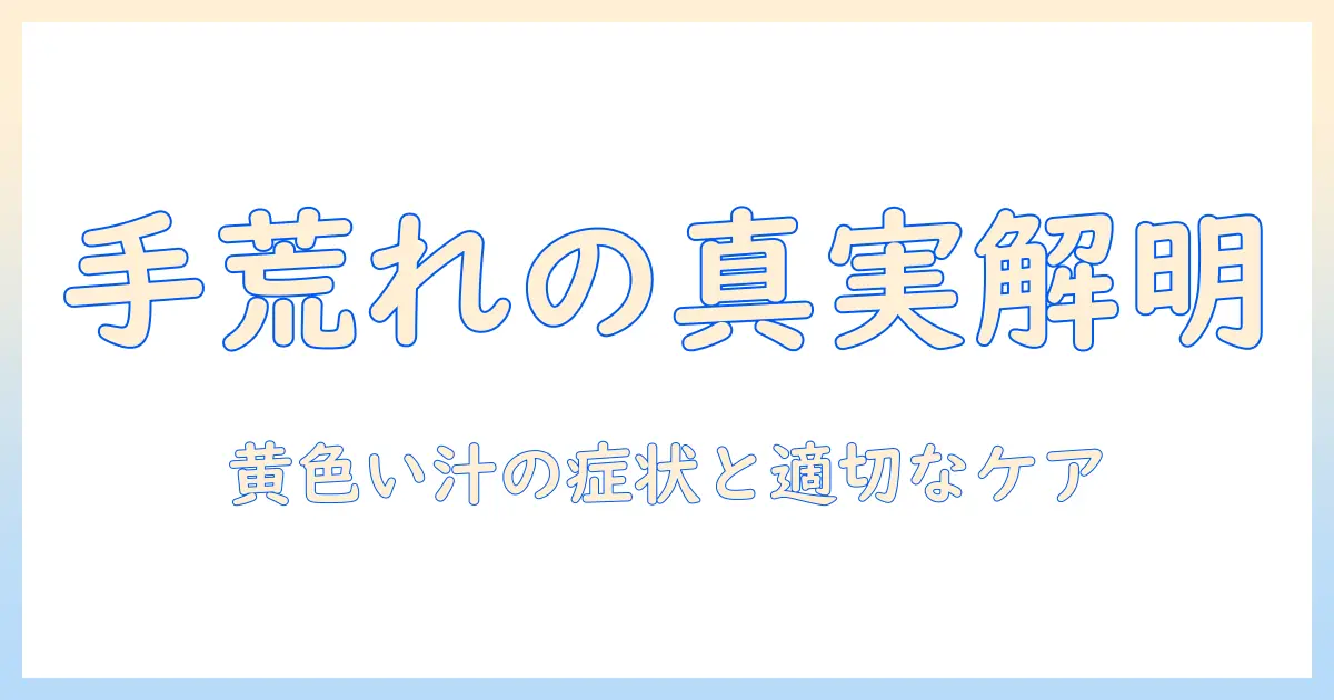 手荒れの原因と対処法：黄色い汁が出るときの症状とケア