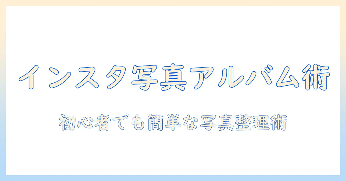 インスタ 写真 アルバム 作り方を徹底解説｜初心者でも簡単にできる写真整理とアルバム作成テクニック