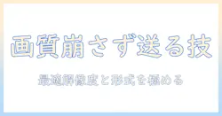 写真を送るときの画質を落ちないコツと実践ポイント