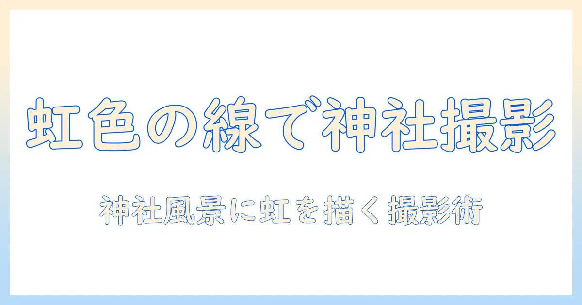 写真で楽しむ虹色の線と神社の風景—神社で虹色の線を美しく捉える撮影のコツ