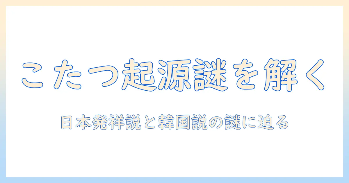 こたつの起源と韓国の謎を解く：日本発祥説を検証する
