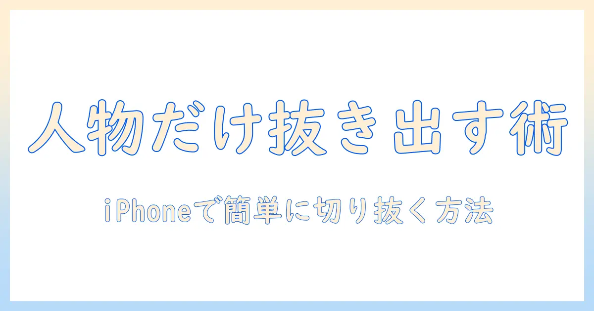 iphone 写真 人物 のみ 切り取りをマスターする方法｜iPhoneで写真から人物だけを切り抜く完全ガイド
