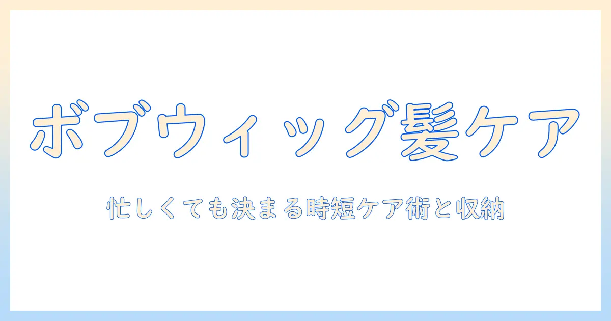 ウィッグで作るボブヘアの髪の毛ケアとしまい方ガイド