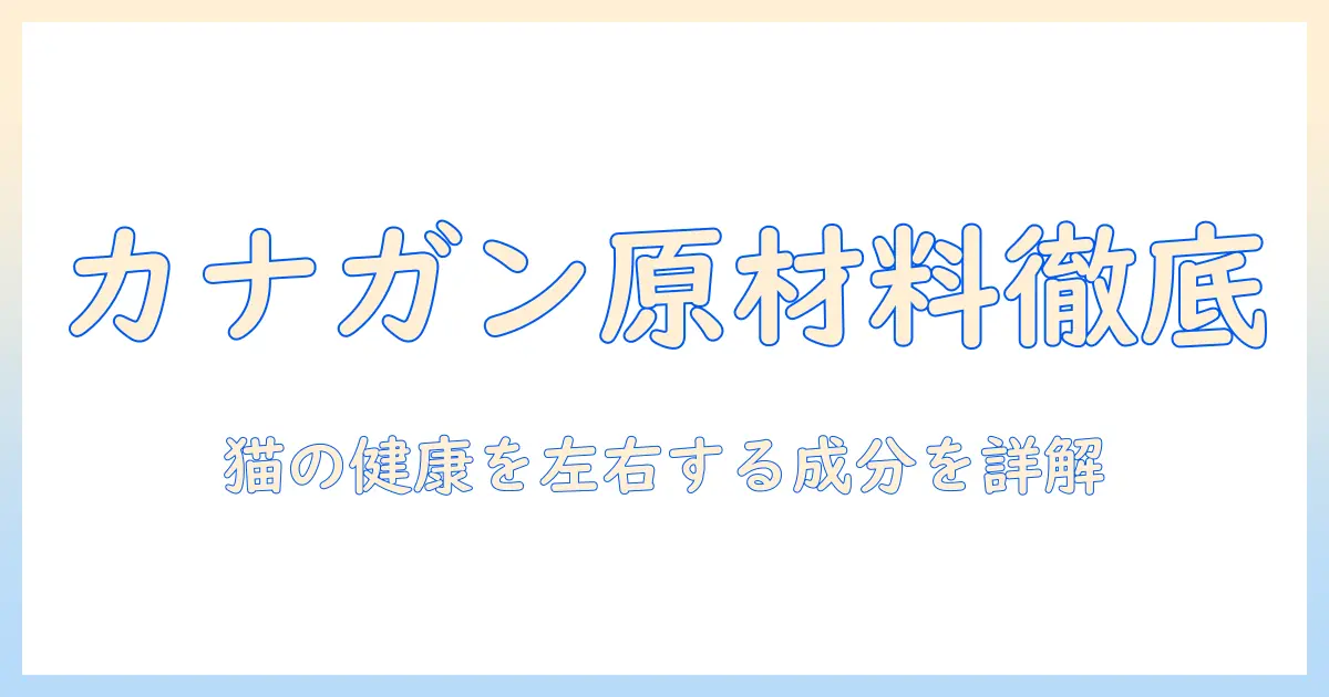カナガンのキャットフード原材料を詳しく解説:猫の健康を左右する成分と選び方