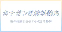 カナガンのキャットフード原材料を詳しく解説:猫の健康を左右する成分と選び方