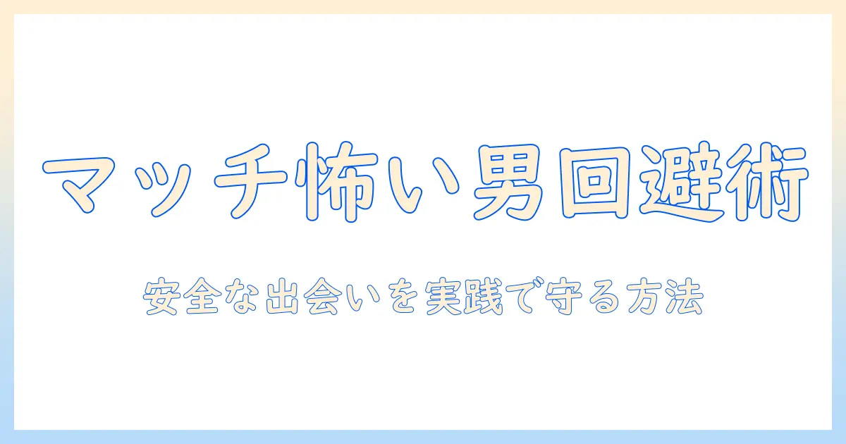 マッチングアプリ 会う 怖い 男を回避する方法と安全な出会いの実践ガイド