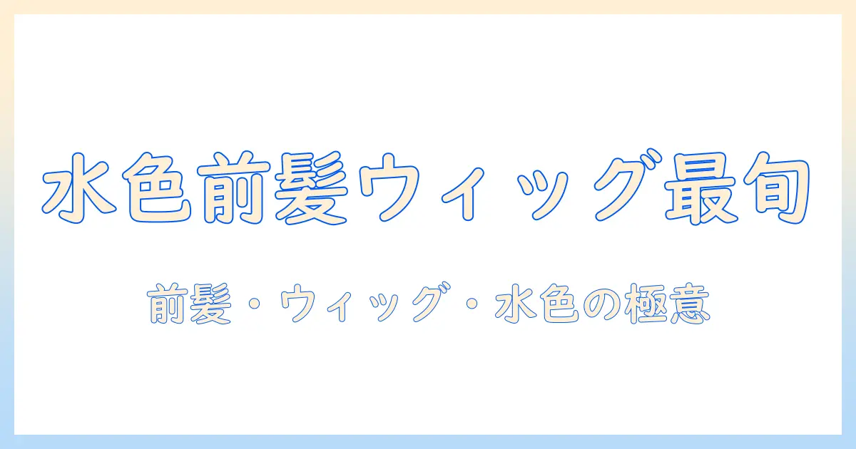 水色の前髪ウィッグで作る最旬スタイル：前髪・ウィッグ・水色の三要素を徹底解説