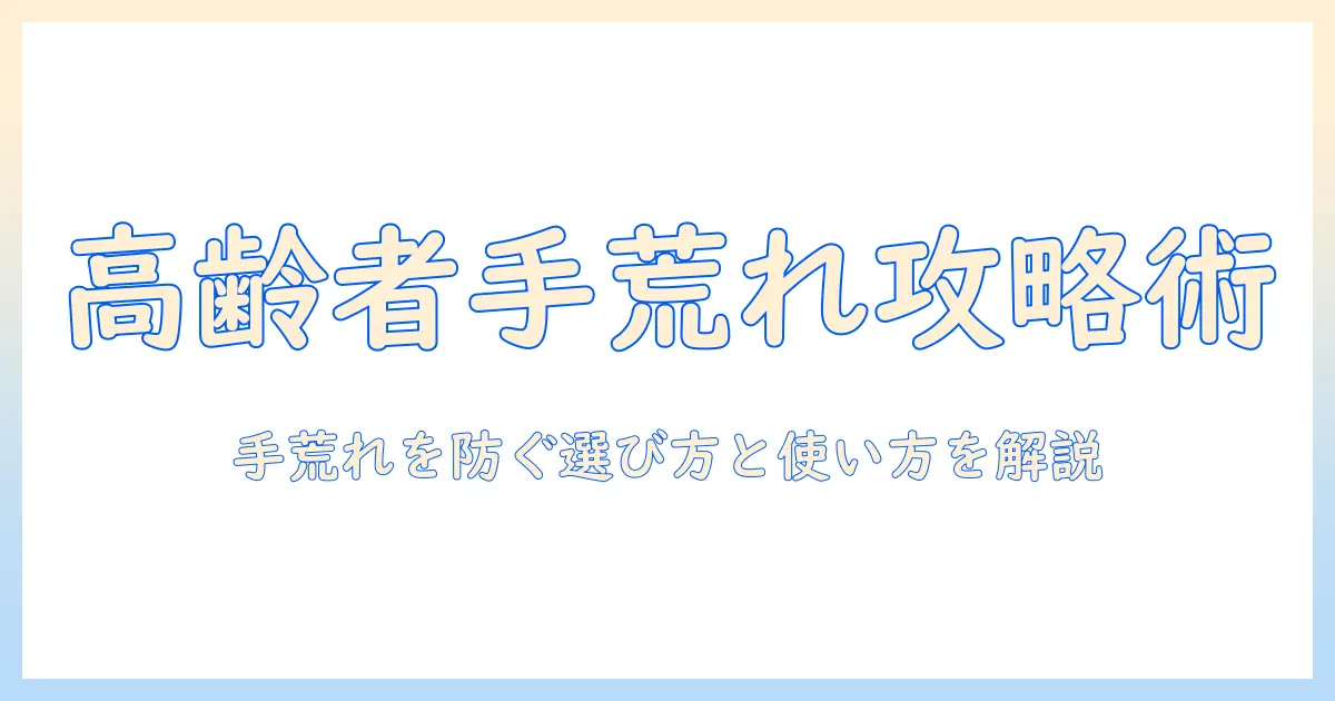 高齢者の手荒れをケアするハンドクリームの選び方と使い方