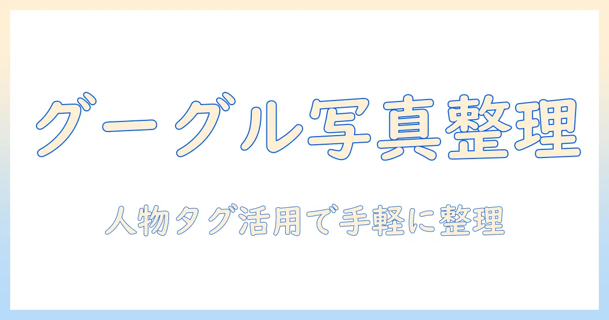 google 写真検索 人物を活用した写真整理術：初心者でもすぐ実践できる基本と応用