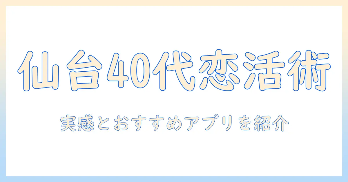 マッチングアプリ 仙台 40代で始める恋活・婚活ガイド: 仙台在住の40代女性会社員の実感とおすすめアプリ