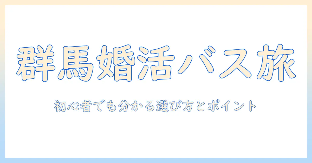 群馬県での婚活バスツアー徹底ガイド：初参加者でも分かる選び方とポイント