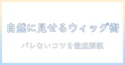 ウィッグがバレるのか？自然に見せるコツと選び方を徹底解説