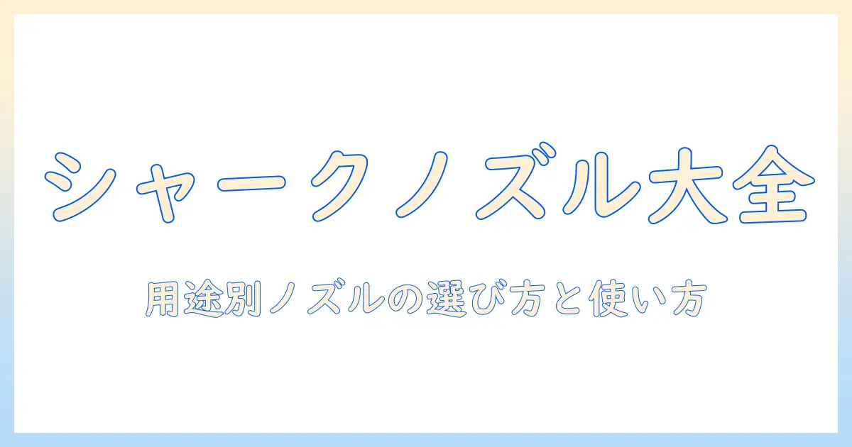シャークの掃除機ノズルの種類を徹底解説：用途別の選び方と使い方