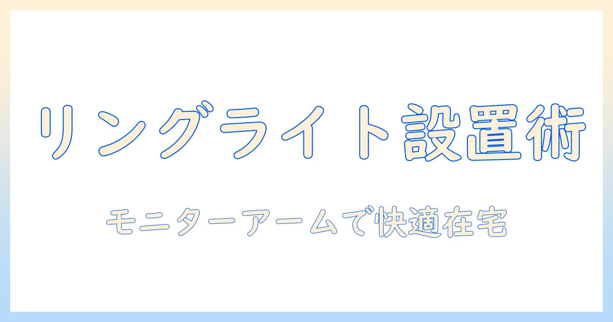 リングライトとモニターアームを活用して在宅ワークを快適にする設置・選び方ガイド