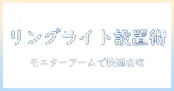 リングライトとモニターアームを活用して在宅ワークを快適にする設置・選び方ガイド