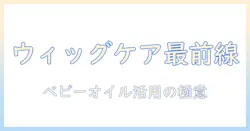 ウィッグとベビーオイルの使い方を徹底解説：自宅でできるケア術