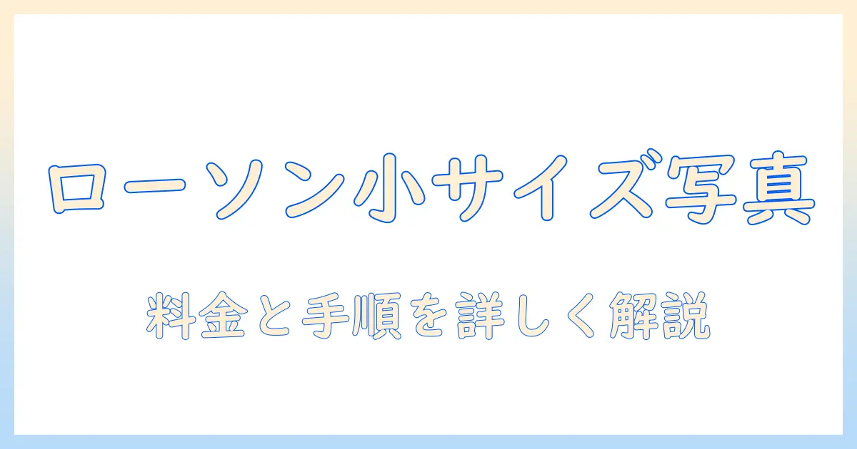ローソン 写真 プリント 小さい サイズを徹底解説｜料金・手順・注意点