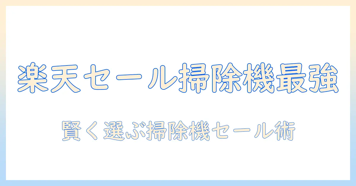 楽天・スーパーのセールを徹底比較！掃除機ランキングで賢く選ぶ方法