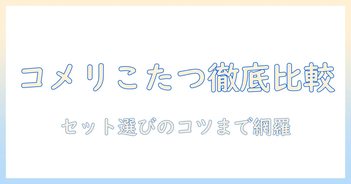 コメリのこたつと布団を徹底比較—購入前に知っておきたいポイントと選び方