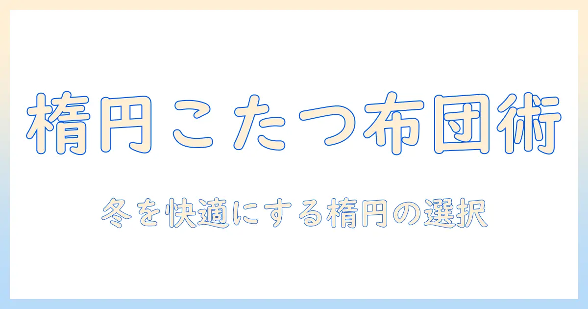 無印のこたつに最適な布団の楕円と形の選び方—冬を快適に過ごすアイテムガイド