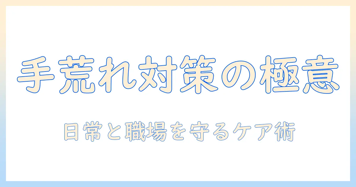 手荒れの予防方法を徹底解説：日常生活と職場で実践できるケア術