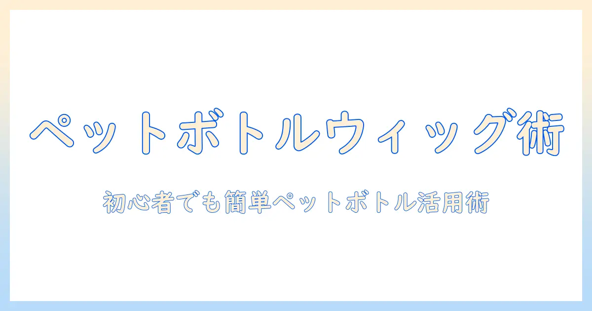 ペットボトルで作るウィッグのやり方を徹底解説｜初心者向けDIYガイド