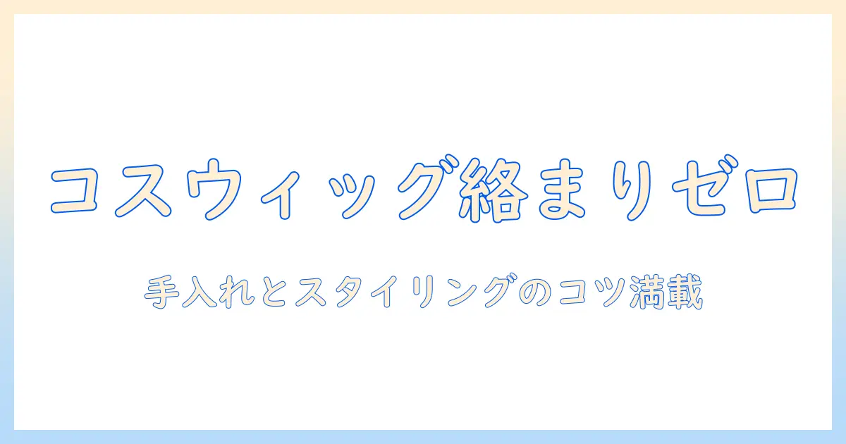 コスプレ ウィッグ 絡まり防止の完全ガイド:絡まりを防ぐ手入れとスタイリングのコツ