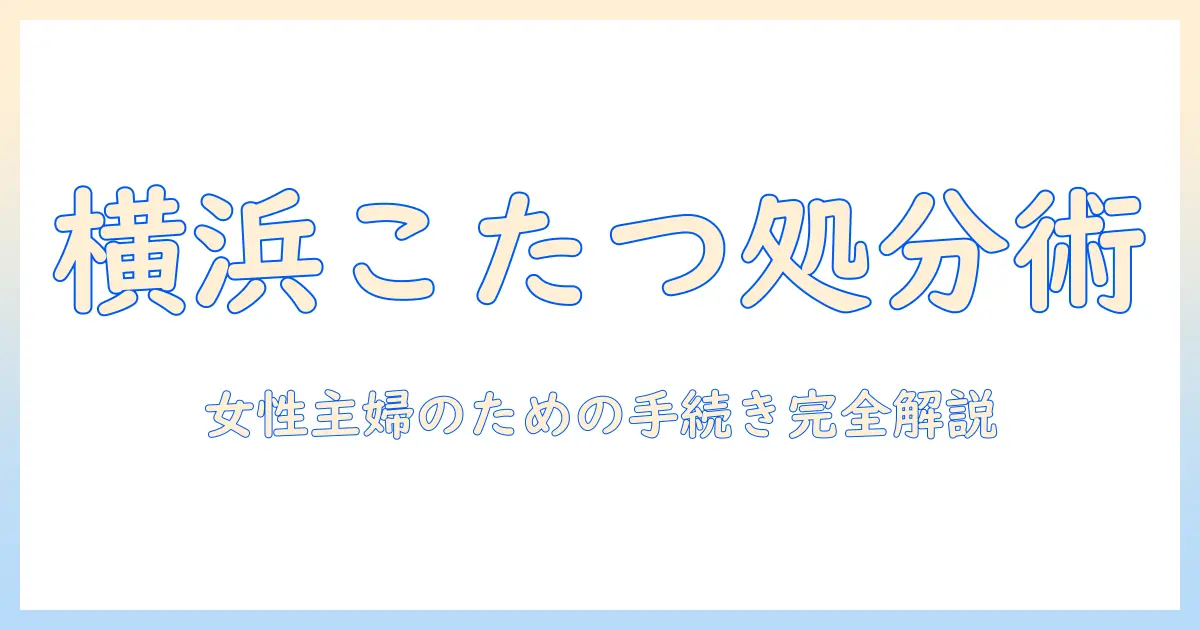 こたつの捨て方を横浜市で徹底解説｜女性の主婦が知るべき手続きと費用