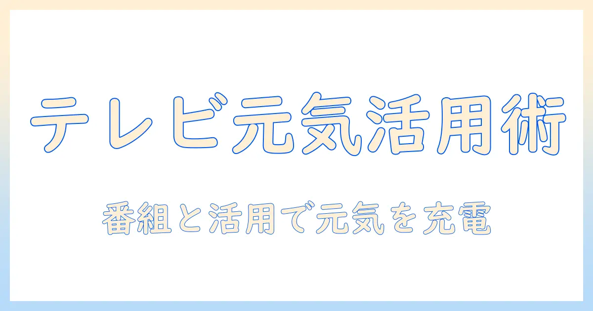 テレビと元気の時間を味方にする方法：忙しい日々におすすめの番組と活用術