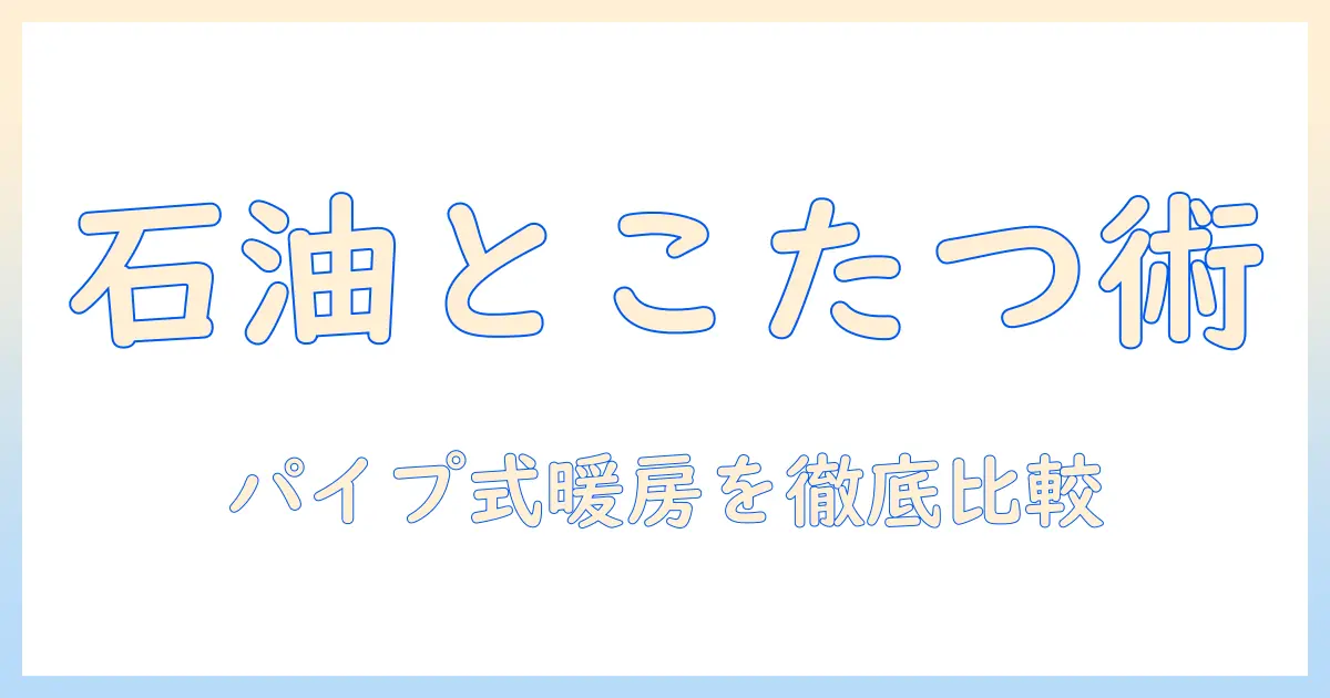 石油ファンヒーターとこたつを組み合わせる暖房術—パイプ式暖房の選び方と比較