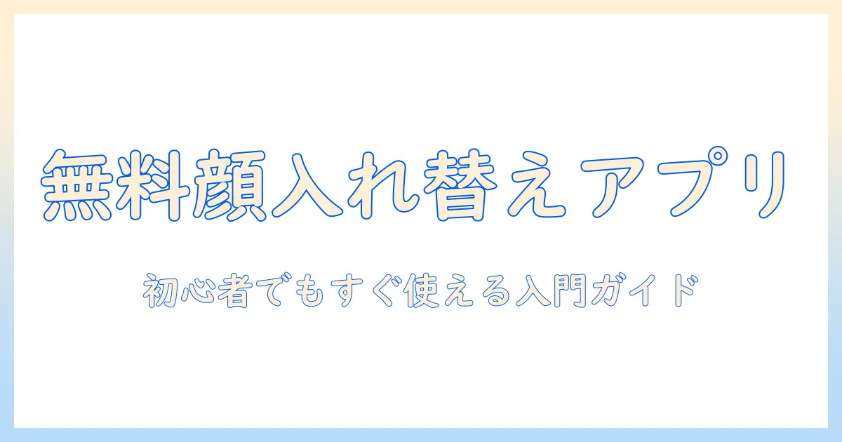 写真 顔 入れ替え アプリ 無料のおすすめと使い方｜初心者向けガイド