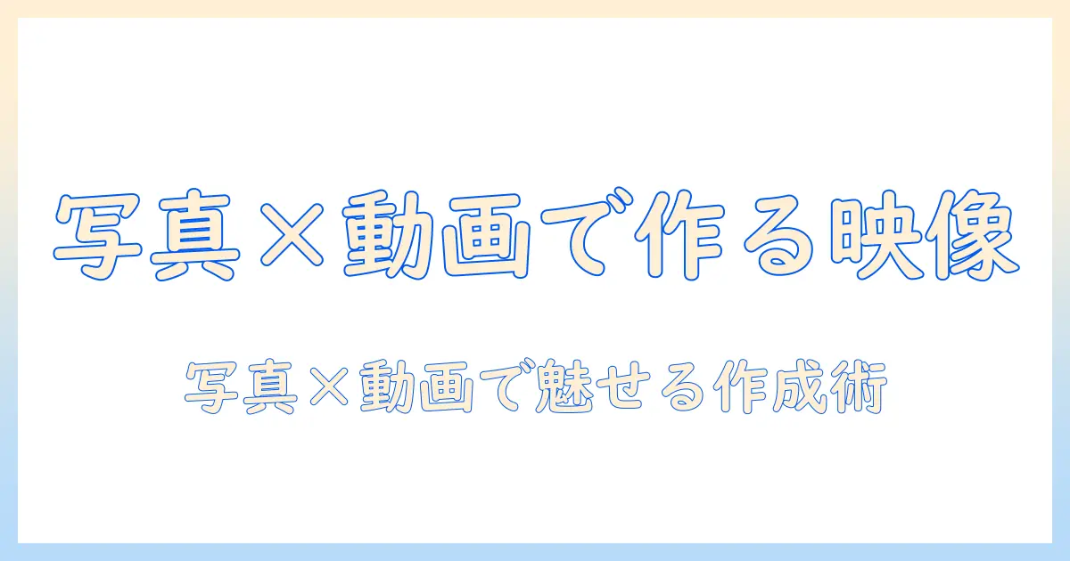 写真 と 動画 を 組み合わせる ムービー入門：初心者のための作成ステップとおすすめツール
