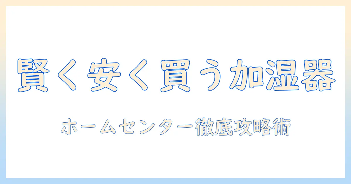 加湿器 安い ホームセンターの選び方徹底ガイド：賢く安く買うためのポイントとおすすめ機種