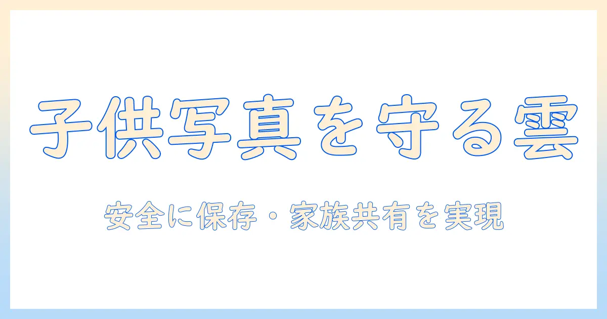 子供 の 写真 クラウド おすすめ 安全に保存・家族共有を実現する厳選比較