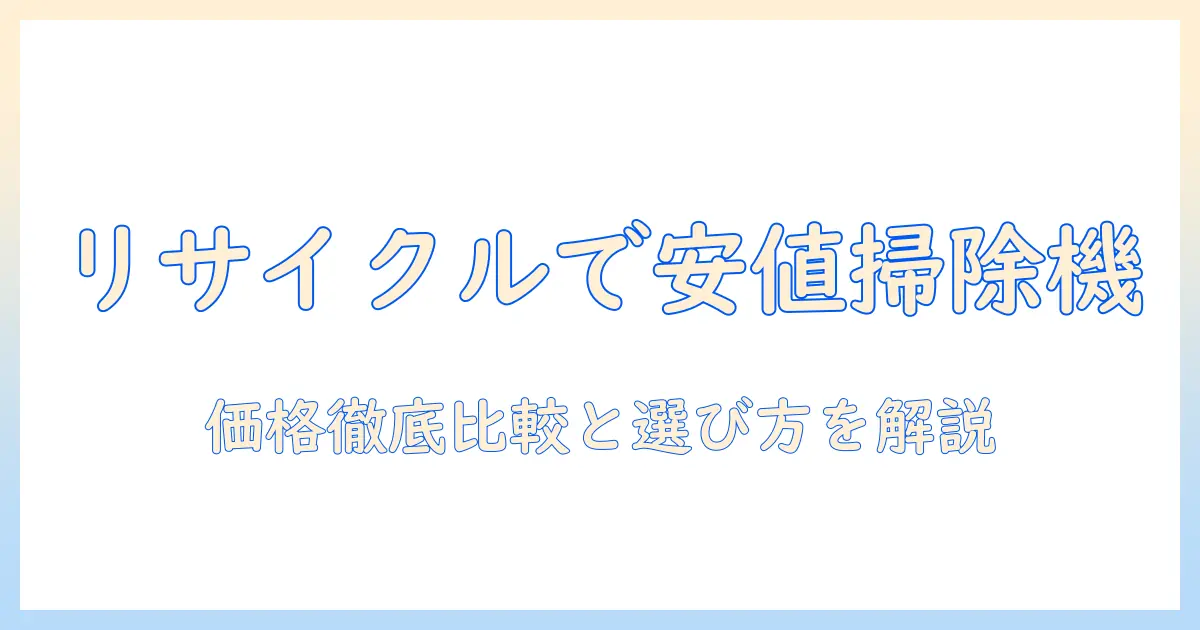 リサイクルショップで掃除機の価格を徹底比較｜お得に買うポイントと選び方