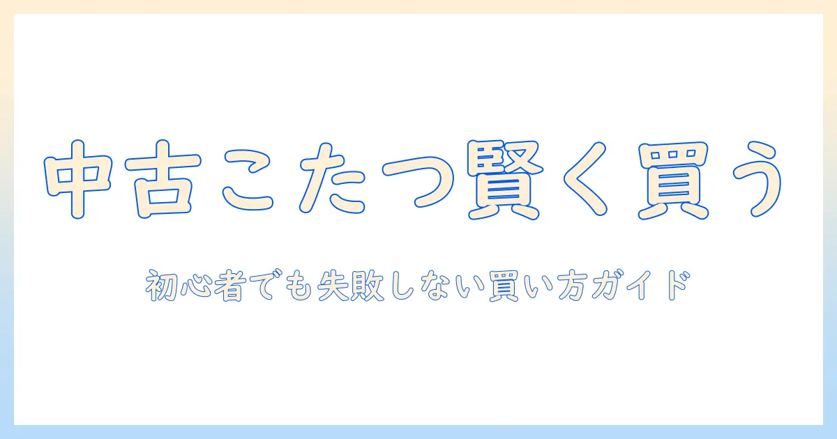 こたつを中古販売で賢く手に入れる方法｜初心者向けの中古こたつ購入ガイド