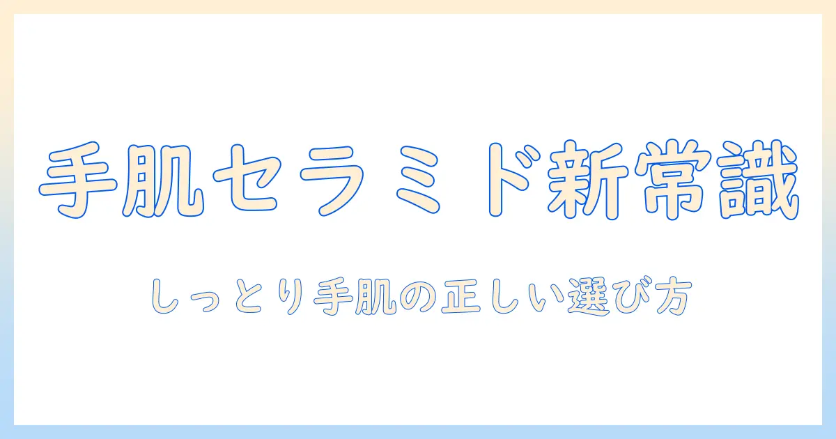 ハンドクリーム選びの新常識：セラミド配合で叶えるしっとり手肌と正しい選び方
