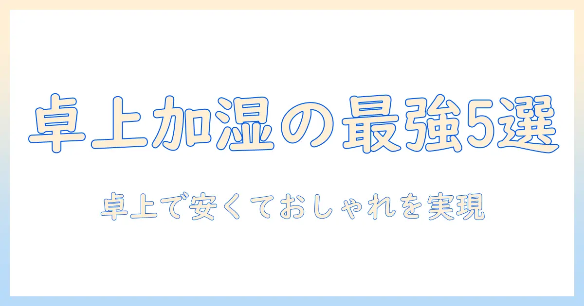 加湿器 卓上 おしゃれ 安いを叶える!卓上向けコスパ最強のおすすめ加湿器5選