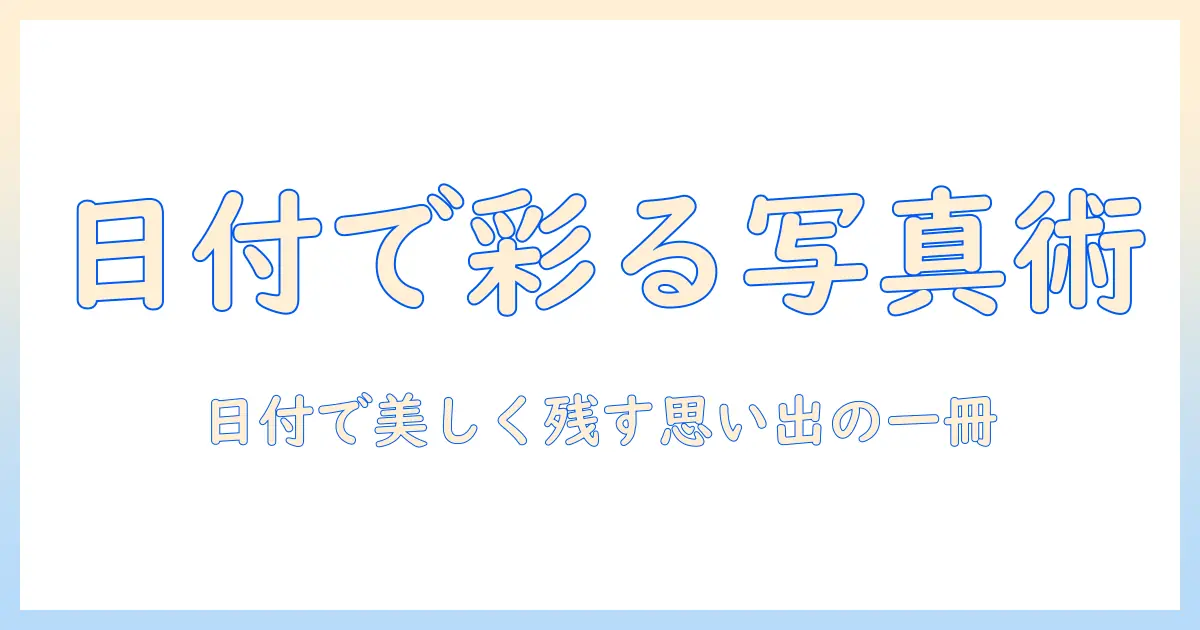 写真 日付入りで印刷するための完全ガイド：日付を入れて思い出を美しく残す方法