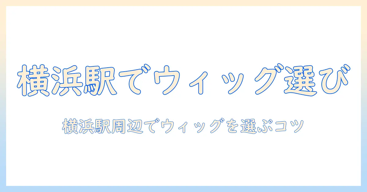 横浜駅で見つけるコスプレ用ウィッグの選び方とおすすめショップ